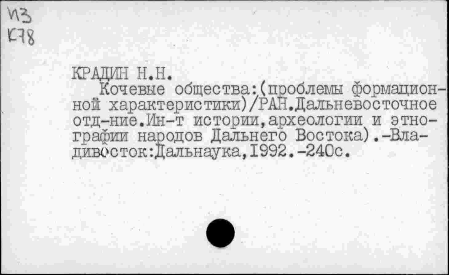 ﻿крапин н.н.
Кочевые общества:(проблемы формацией ной характеристики)/РАЙ.Дальневосточное отд-ние.Ин-т истории,археологии и этнографии народов Дальнего Востока).-Владивосток :Дальнаука, 1992.-240с.